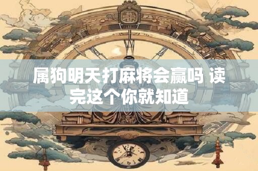 属狗明天打麻将会赢吗 读完这个你就知道