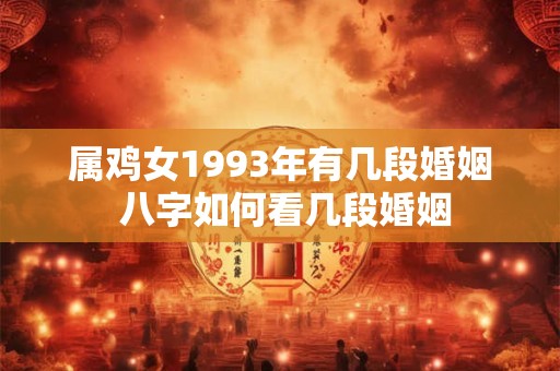 属鸡女1993年有几段婚姻 八字如何看几段婚姻