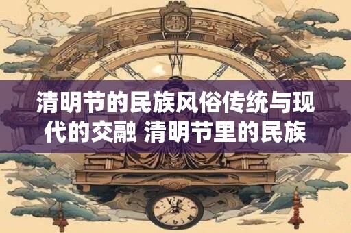 清明节的民族风俗传统与现代的交融 清明节里的民族风情