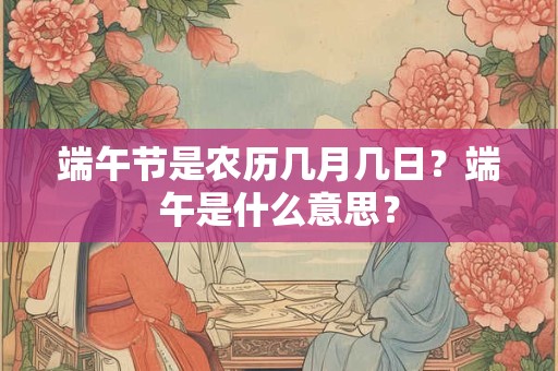 端午节是农历几月几日？端午是什么意思？