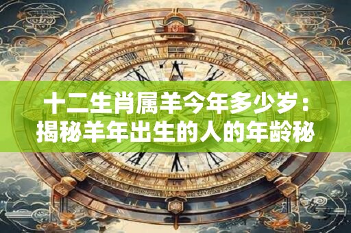 十二生肖属羊今年多少岁：揭秘羊年出生的人的年龄秘密