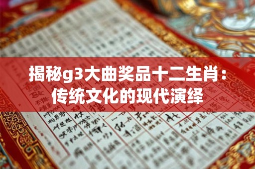 揭秘g3大曲奖品十二生肖：传统文化的现代演绎