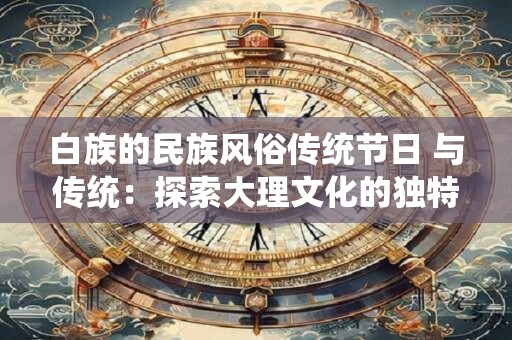 白族的民族风俗传统节日 与传统：探索大理文化的独特魅力