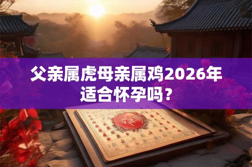 父亲属虎母亲属鸡2026年适合怀孕吗？