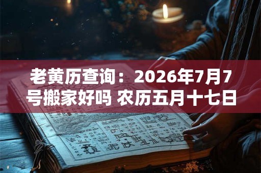 老黄历查询：2026年7月7号搬家好吗 农历五月十七日子好吗