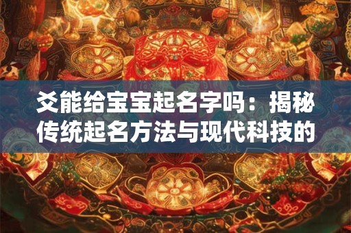 爻能给宝宝起名字吗：揭秘传统起名方法与现代科技的完美结合