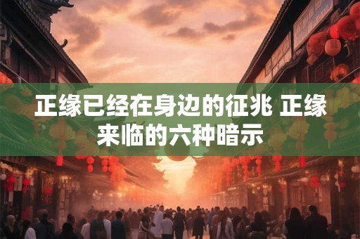 正缘已经在身边的征兆 正缘来临的六种暗示 正缘已经在身边的征兆 正缘来临的六种暗示