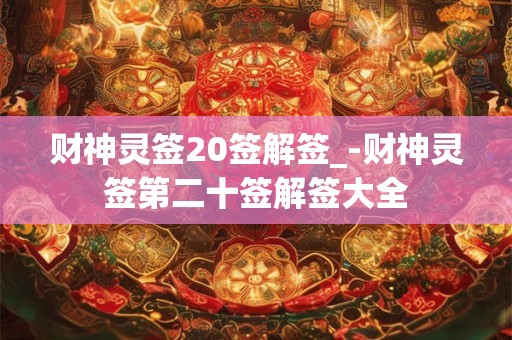 财神灵签20签解签_-财神灵签第二十签解签大全 财神灵签20签解签_-财神灵签第二十签解签大全