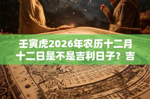 壬寅虎2026年农历十二月十二日是不是吉利日子？吉时在什么时候？