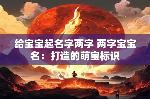 给宝宝起名字两字 两字宝宝名:打造的萌宝标识 给宝宝起名字两字 两字宝宝名:打造的萌宝标识