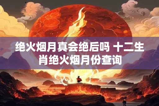 绝火烟月真会绝后吗 十二生肖绝火烟月份查询