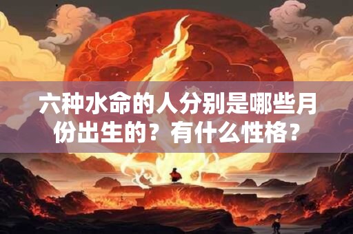 六种水命的人分别是哪些月份出生的？有什么性格？