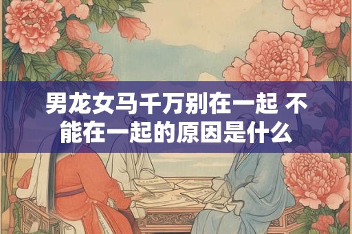 男龙女马千万别在一起 不能在一起的原因是什么