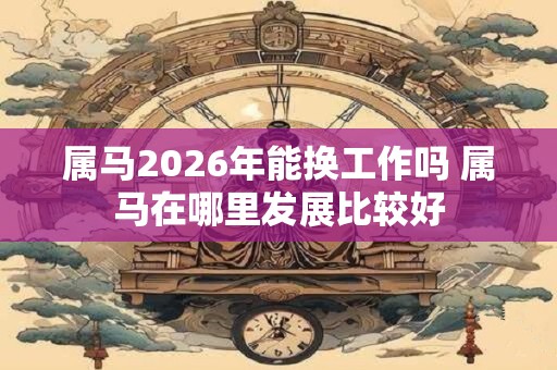 属马2026年能换工作吗 属马在哪里发展比较好