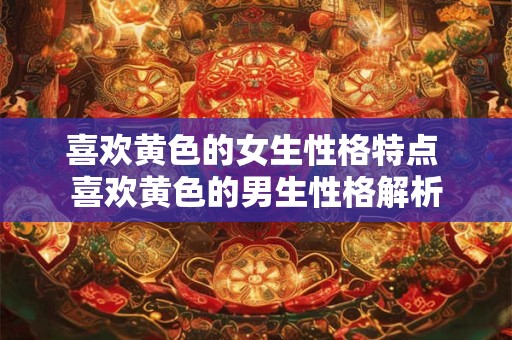 喜欢黄色的女生性格特点 喜欢黄色的男生性格解析 喜欢黄色的女生性格特点 喜欢黄色的男生性格解析