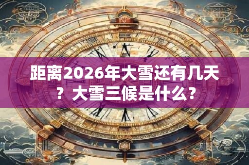 距离2026年大雪还有几天?大雪三候是什么? 距离2026年大雪还有几天?大雪三候是什么?