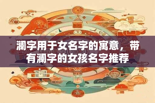 澜字用于女名字的寓意，带有澜字的女孩名字推荐