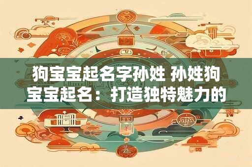 狗宝宝起名字孙姓 孙姓狗宝宝起名:打造独特魅力的宠物之家 狗宝宝起名字孙姓 孙姓狗宝宝起名:打造独特魅力的宠物之家
