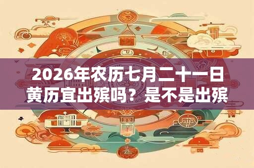 2026年农历七月二十一日黄历宜出殡吗？是不是出殡吉日？