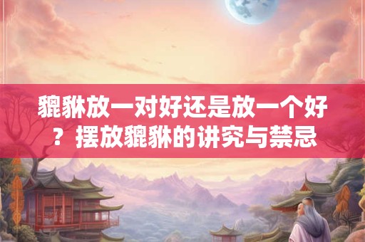 貔貅放一对好还是放一个好？摆放貔貅的讲究与禁忌