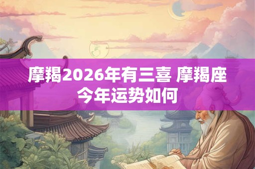 摩羯2026年有三喜 摩羯座今年运势如何