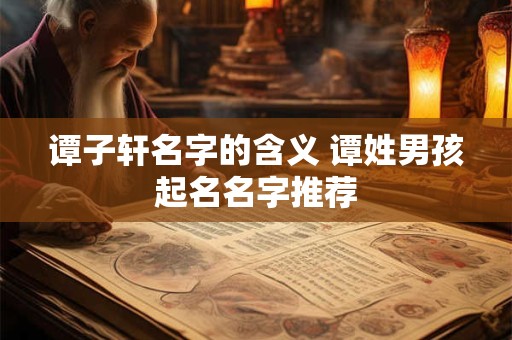 谭子轩名字的含义 谭姓男孩起名名字推荐