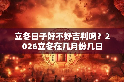 立冬日子好不好吉利吗？2026立冬在几月份几日