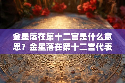 金星落在第十二宫是什么意思？金星落在第十二宫代表什么？