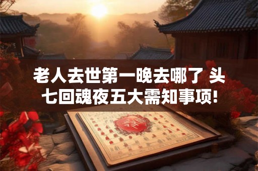 老人去世第一晚去哪了 头七回魂夜五大需知事项! 老人去世第一晚去哪了 头七回魂夜五大需知事项!