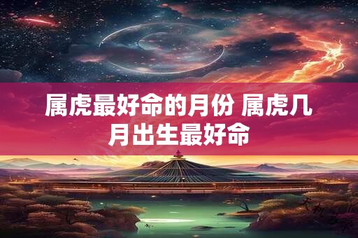 属虎最好命的月份 属虎几月出生最好命 属虎最好命的月份 属虎几月出生最好命
