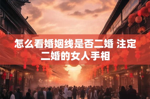 怎么看婚姻线是否二婚 注定二婚的女人手相 怎么看婚姻线是否二婚 注定二婚的女人手相