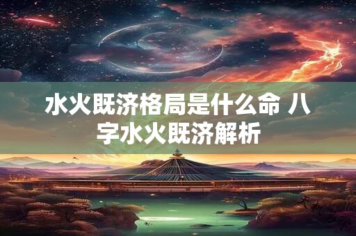 水火既济格局是什么命 八字水火既济解析