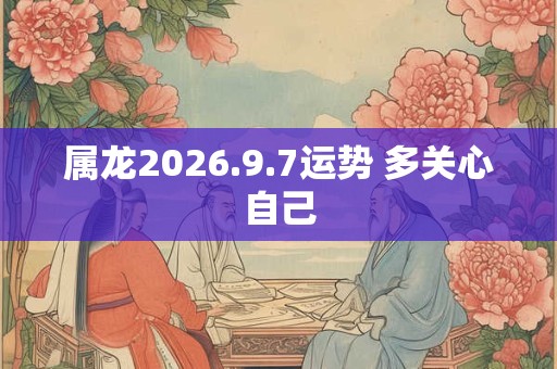 属龙2026.9.7运势 多关心自己
