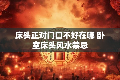 床头正对门口不好在哪 卧室床头风水禁忌 床头正对门口不好在哪 卧室床头风水禁忌