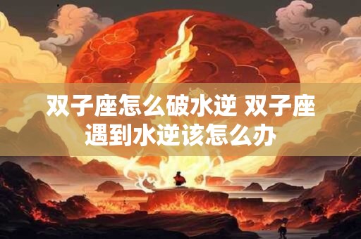 双子座怎么破水逆 双子座遇到水逆该怎么办