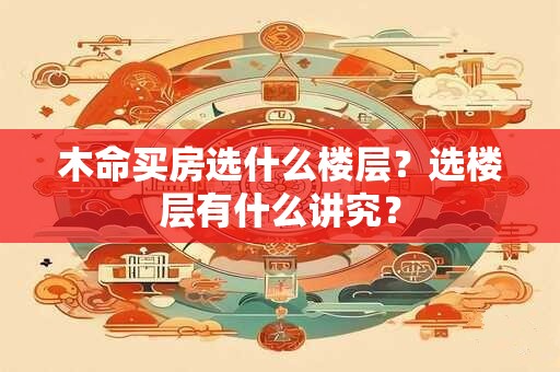 木命买房选什么楼层？选楼层有什么讲究？