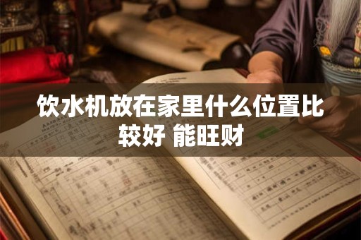 饮水机放在家里什么位置比较好 能旺财