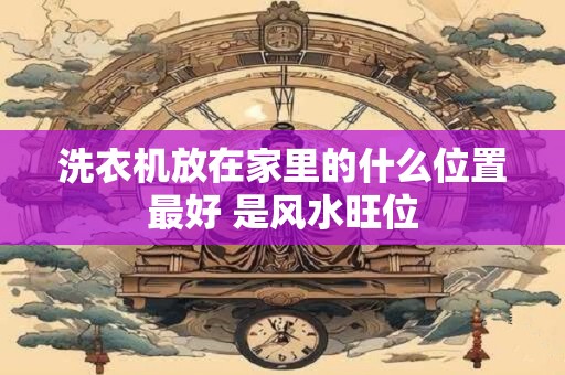 洗衣机放在家里的什么位置最好 是风水旺位