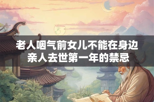 老人咽气前女儿不能在身边 亲人去世第一年的禁忌 老人咽气前女儿不能在身边 亲人去世第一年的禁忌