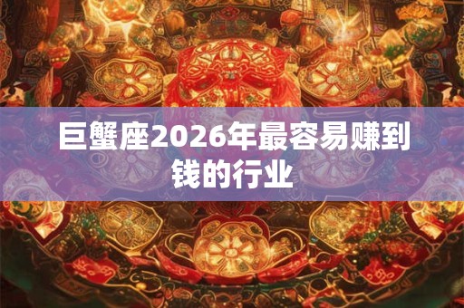 巨蟹座2026年最容易赚到钱的行业 巨蟹座2026年最容易赚到钱的行业