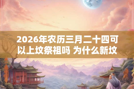 2026年农历三月二十四可以上坟祭祖吗 为什么新坟要提前上坟 2026年农历三月二十四可以上坟祭祖吗 为什么新坟要提前上坟