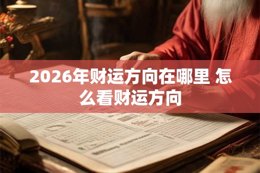 2026年财运方向在哪里 怎么看财运方向 2026年财运方向在哪里 怎么看财运方向