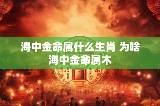 海中金命属什么生肖 为啥海中金命属木