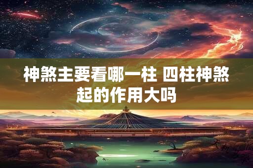 神煞主要看哪一柱 四柱神煞起的作用大吗 神煞主要看哪一柱 四柱神煞起的作用大吗