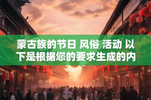 蒙古族的节日 风俗 活动 以下是根据您的要求生成的内容 蒙古族的节日 风俗 活动 以下是根据您的要求生成的内容
