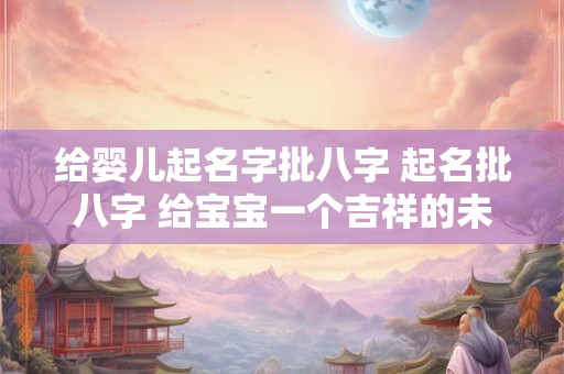 给婴儿起名字批八字 起名批八字 给宝宝一个吉祥的未来！