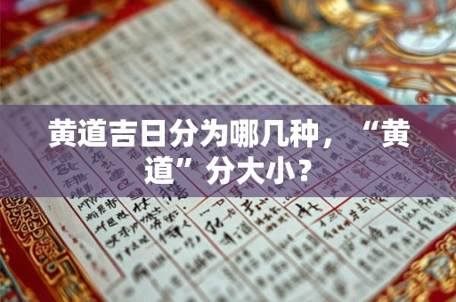 黄道吉日分为哪几种,“黄道”分大小? 黄道吉日分为哪几种,“黄道”分大小?