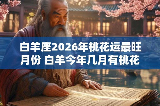 白羊座2026年桃花运最旺月份 白羊今年几月有桃花运 白羊座2026年桃花运最旺月份 白羊今年几月有桃花运