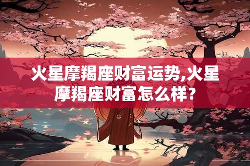 火星摩羯座财富运势,火星摩羯座财富怎么样? 火星摩羯座财富运势,火星摩羯座财富怎么样?