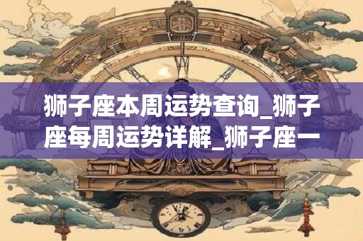 狮子座本周运势查询_狮子座每周运势详解_狮子座一周运势最新